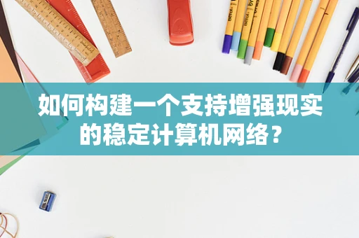 如何构建一个支持增强现实的稳定计算机网络？