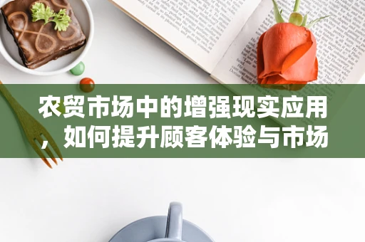 农贸市场中的增强现实应用，如何提升顾客体验与市场管理？