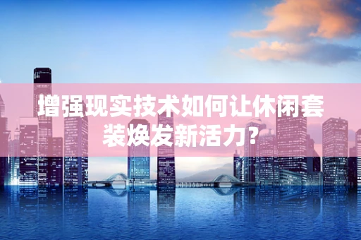 增强现实技术如何让休闲套装焕发新活力？