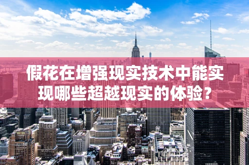 假花在增强现实技术中能实现哪些超越现实的体验？