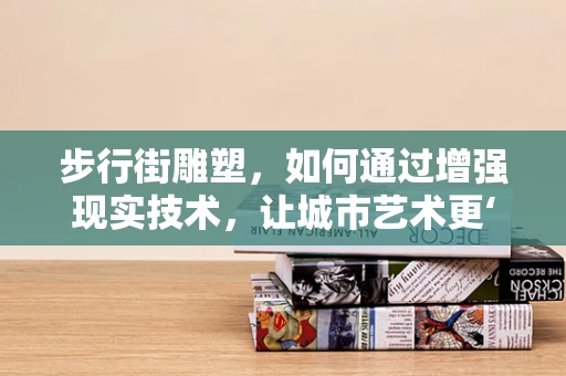 步行街雕塑，如何通过增强现实技术，让城市艺术更‘触手可及’？