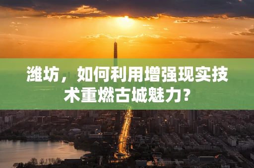 潍坊，如何利用增强现实技术重燃古城魅力？