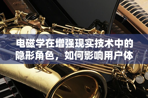 电磁学在增强现实技术中的隐形角色，如何影响用户体验？