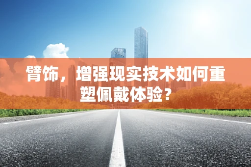 臂饰，增强现实技术如何重塑佩戴体验？