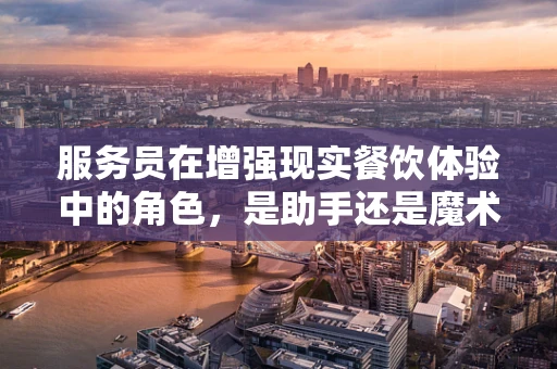 服务员在增强现实餐饮体验中的角色，是助手还是魔术师？