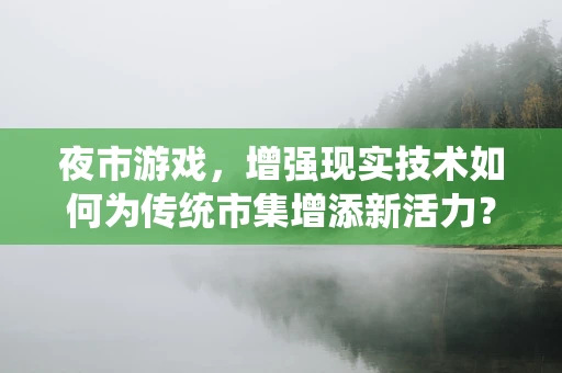 夜市游戏，增强现实技术如何为传统市集增添新活力？