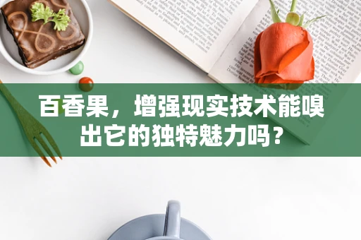 百香果，增强现实技术能嗅出它的独特魅力吗？