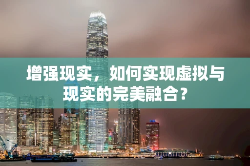 增强现实，如何实现虚拟与现实的完美融合？