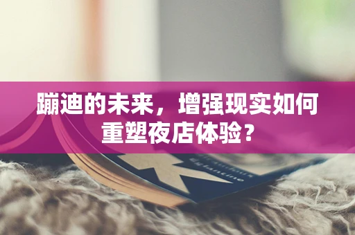 蹦迪的未来，增强现实如何重塑夜店体验？