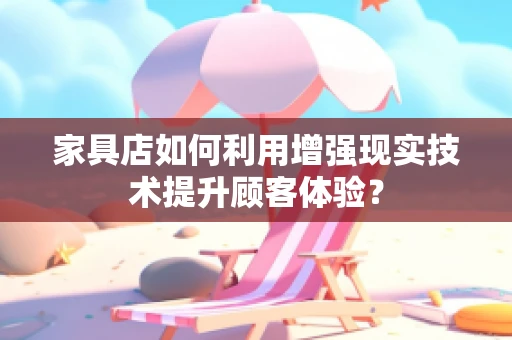 家具店如何利用增强现实技术提升顾客体验？