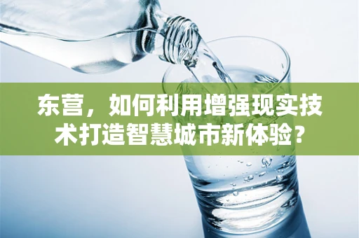 东营，如何利用增强现实技术打造智慧城市新体验？