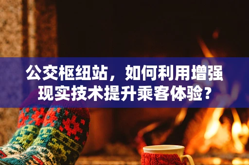 公交枢纽站，如何利用增强现实技术提升乘客体验？