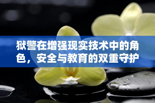 狱警在增强现实技术中的角色，安全与教育的双重守护者？