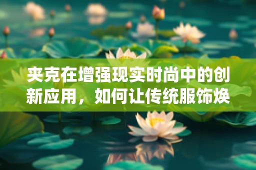夹克在增强现实时尚中的创新应用，如何让传统服饰焕发未来感？