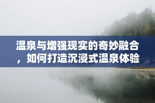 温泉与增强现实的奇妙融合，如何打造沉浸式温泉体验？