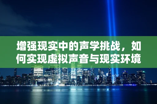 增强现实中的声学挑战，如何实现虚拟声音与现实环境的无缝融合？