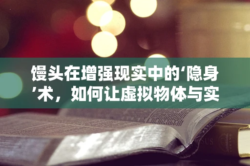 馒头在增强现实中的‘隐身’术，如何让虚拟物体与实体完美融合？