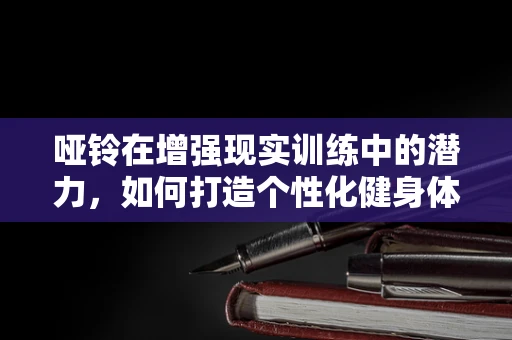 哑铃在增强现实训练中的潜力，如何打造个性化健身体验？
