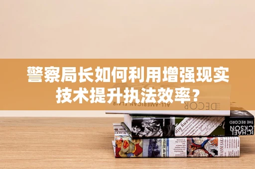 警察局长如何利用增强现实技术提升执法效率？