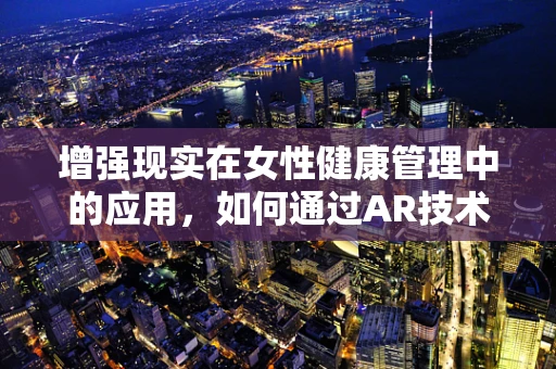增强现实在女性健康管理中的应用，如何通过AR技术提升阴道炎自我检测的准确性与便利性？
