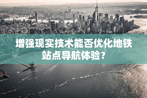 增强现实技术能否优化地铁站点导航体验？