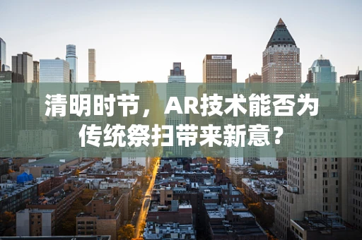 清明时节，AR技术能否为传统祭扫带来新意？