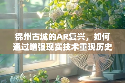 锦州古城的AR复兴，如何通过增强现实技术重现历史风貌？