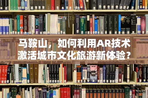 马鞍山，如何利用AR技术激活城市文化旅游新体验？