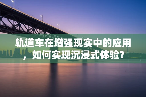 轨道车在增强现实中的应用，如何实现沉浸式体验？