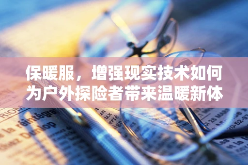 保暖服，增强现实技术如何为户外探险者带来温暖新体验？
