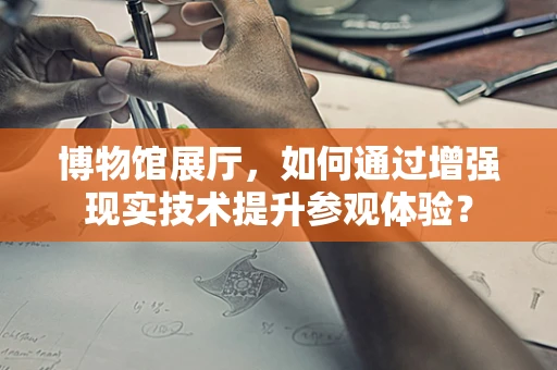 博物馆展厅，如何通过增强现实技术提升参观体验？