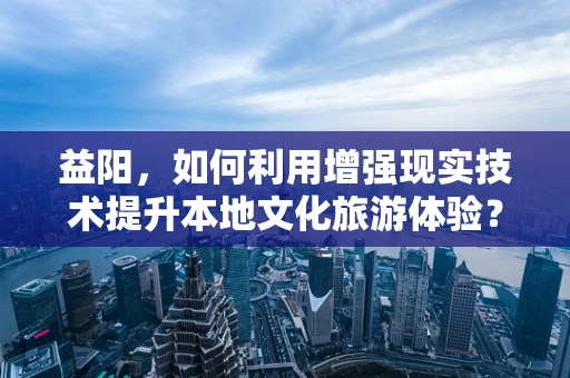 益阳，如何利用增强现实技术提升本地文化旅游体验？