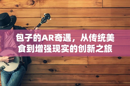 包子的AR奇遇，从传统美食到增强现实的创新之旅