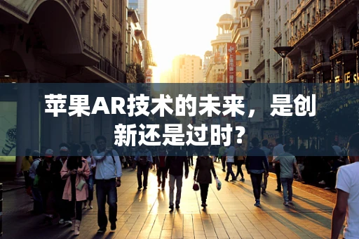 苹果AR技术的未来，是创新还是过时？
