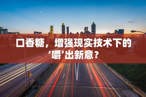 口香糖，增强现实技术下的‘嚼’出新意？