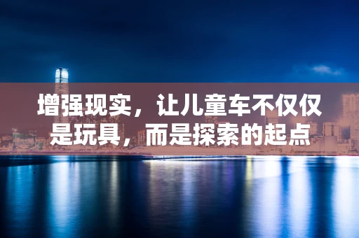 增强现实，让儿童车不仅仅是玩具，而是探索的起点