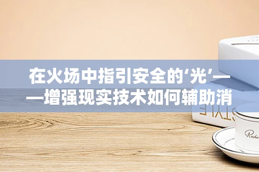 在火场中指引安全的‘光’——增强现实技术如何辅助消防员？