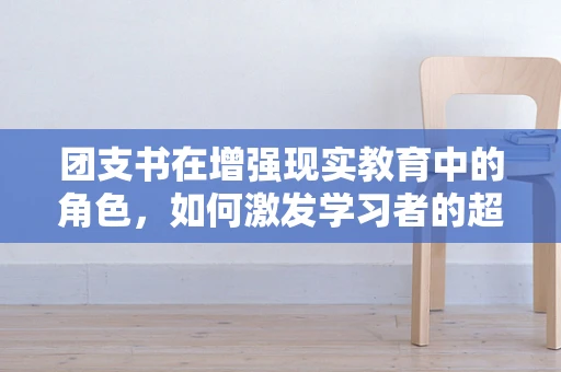 团支书在增强现实教育中的角色，如何激发学习者的超现实体验？