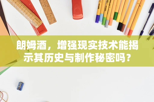朗姆酒，增强现实技术能揭示其历史与制作秘密吗？