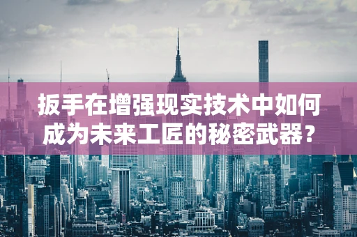 扳手在增强现实技术中如何成为未来工匠的秘密武器？