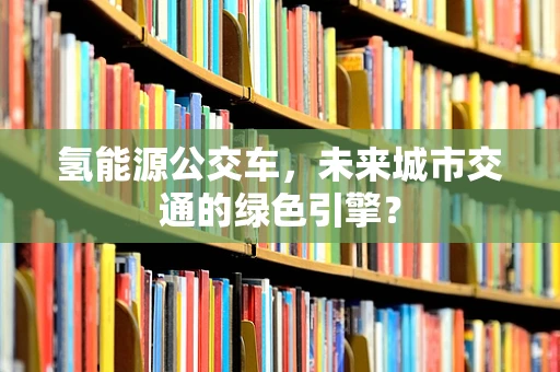 氢能源公交车，未来城市交通的绿色引擎？