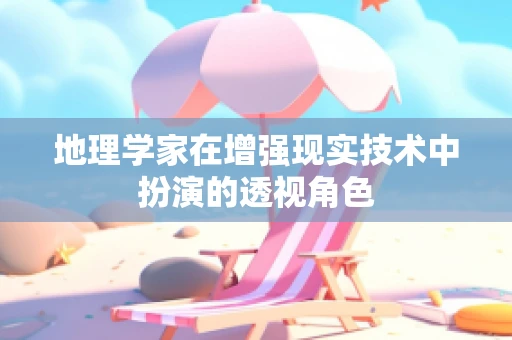 地理学家在增强现实技术中扮演的透视角色