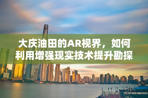大庆油田的AR视界，如何利用增强现实技术提升勘探效率？