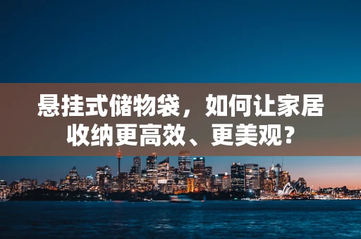 悬挂式储物袋，如何让家居收纳更高效、更美观？