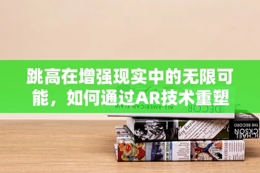 跳高在增强现实中的无限可能，如何通过AR技术重塑运动体验？