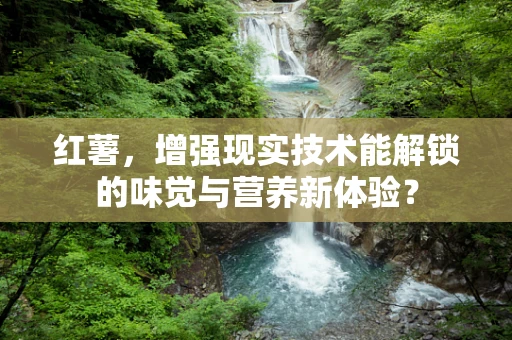 红薯，增强现实技术能解锁的味觉与营养新体验？