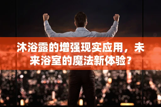 沐浴露的增强现实应用，未来浴室的魔法新体验？