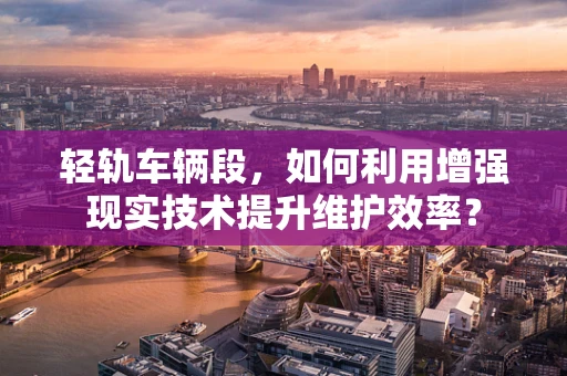 轻轨车辆段，如何利用增强现实技术提升维护效率？