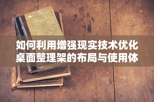 如何利用增强现实技术优化桌面整理架的布局与使用体验？