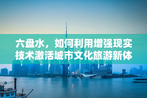 六盘水，如何利用增强现实技术激活城市文化旅游新体验？